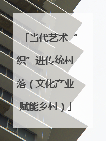 当代艺术“织”进传统村落（文化产业赋能乡村）