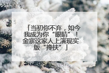 当初你不弃，如今我成为你“眼睛”！金寨这家人上演现实版“搀扶”