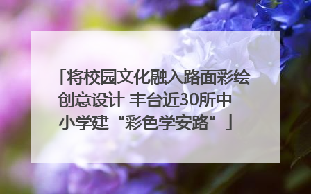 将校园文化融入路面彩绘创意设计 丰台近30所中小学建“彩色学安路”