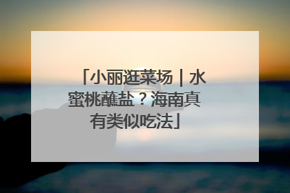 小丽逛菜场｜水蜜桃蘸盐？海南真有类似吃法