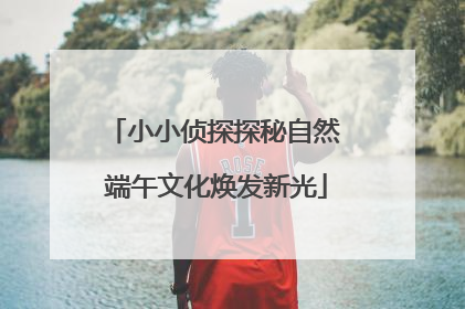 小小侦探探秘自然 端午文化焕发新光