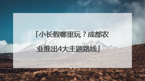小长假哪里玩？成都农业推出4大主题路线
