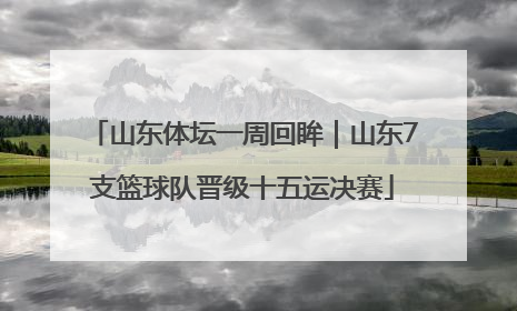 山东体坛一周回眸｜山东7支篮球队晋级十五运决赛