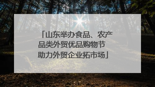山东举办食品、农产品类外贸优品购物节 助力外贸企业拓市场