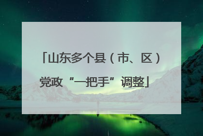 山东多个县（市、区）党政“一把手”调整