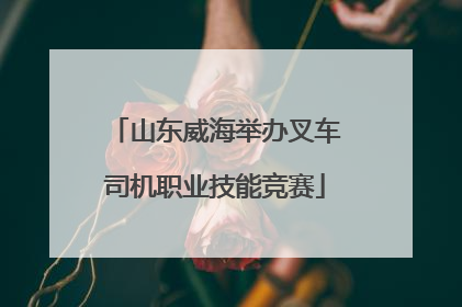 山东威海举办叉车司机职业技能竞赛