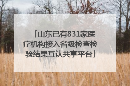 山东已有831家医疗机构接入省级检查检验结果互认共享平台