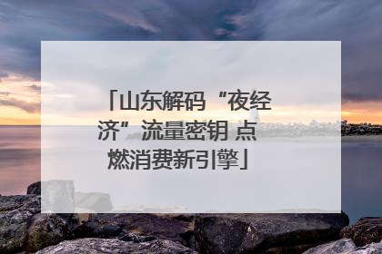 山东解码“夜经济”流量密钥 点燃消费新引擎