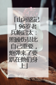 山河铭记｜96岁老兵鲍启太：照顾伤员比自己重要，炮弹来了要趴在他们身上