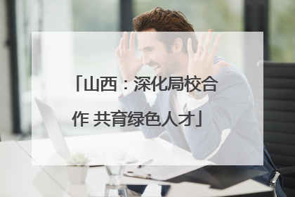 山西：深化局校合作 共育绿色人才