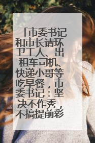市委书记和市长请环卫工人、出租车司机、快递小哥等吃早餐，市委书记：坚决不作秀，不搞提前彩排