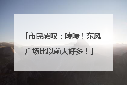 市民感叹：唛唛！东风广场比以前大好多！