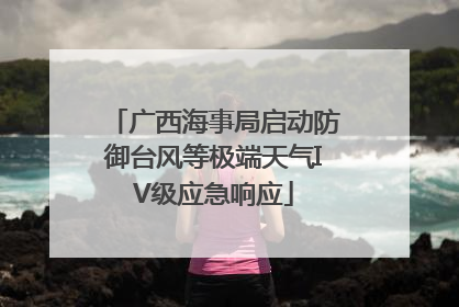 广西海事局启动防御台风等极端天气IV级应急响应