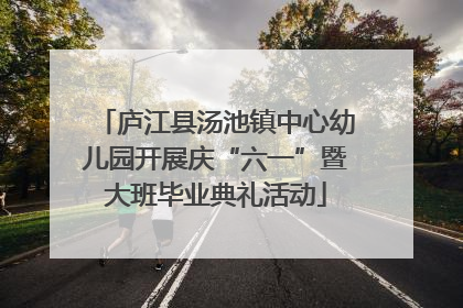 庐江县汤池镇中心幼儿园开展庆“六一”暨大班毕业典礼活动