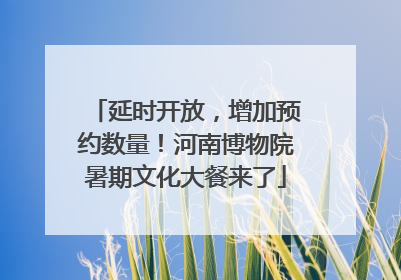 延时开放，增加预约数量！河南博物院暑期文化大餐来了