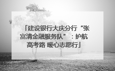 建设银行大庆分行“张富清金融服务队”：护航高考路 暖心志愿行