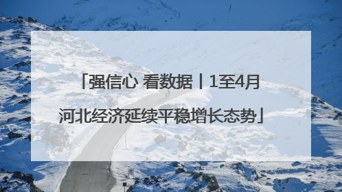 强信心 看数据丨1至4月河北经济延续平稳增长态势