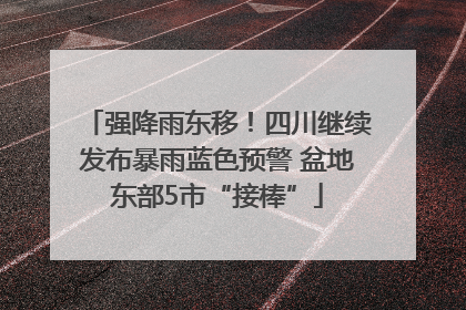 强降雨东移！四川继续发布暴雨蓝色预警 盆地东部5市“接棒”