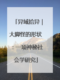 异域拾异｜大脚怪的形状：一项神秘社会学研究