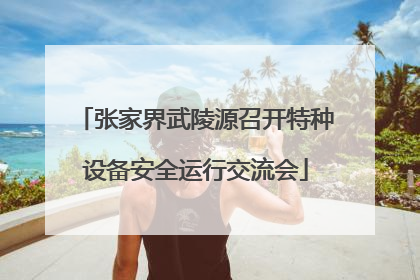 张家界武陵源召开特种设备安全运行交流会