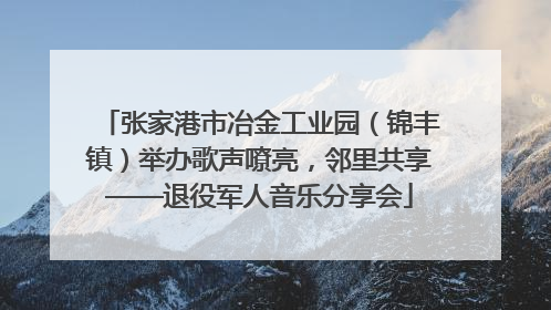 张家港市冶金工业园（锦丰镇）举办歌声嘹亮，邻里共享——退役军人音乐分享会