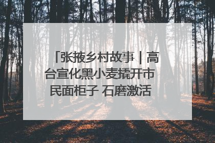 张掖乡村故事｜高台宣化黑小麦撬开市民面柜子 石磨激活村集体钱匣子