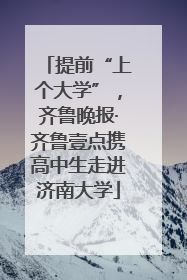 提前“上个大学”，齐鲁晚报·齐鲁壹点携高中生走进济南大学