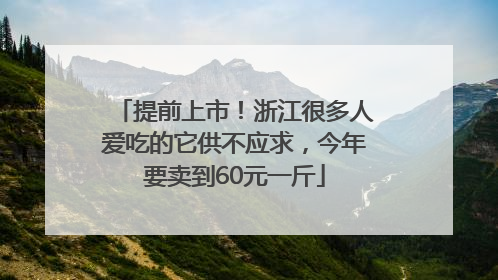 提前上市！浙江很多人爱吃的它供不应求，今年要卖到60元一斤