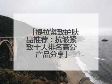 提拉紧致护肤品推荐：抗皱紧致十大排名高分产品分享
