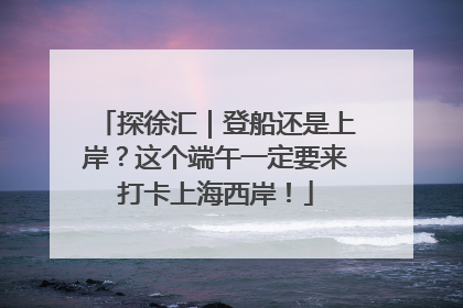 探徐汇｜登船还是上岸？这个端午一定要来打卡上海西岸！
