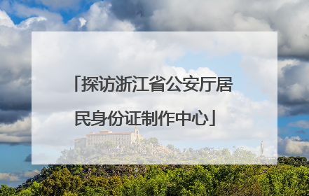 探访浙江省公安厅居民身份证制作中心