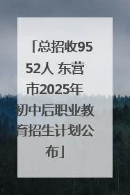 总招收9552人 东营市2025年初中后职业教育招生计划公布