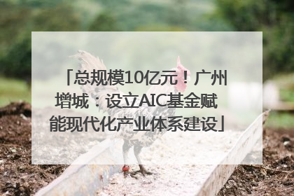 总规模10亿元！广州增城：设立AIC基金赋能现代化产业体系建设