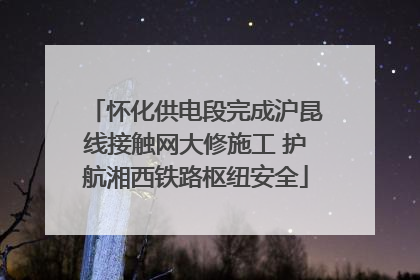 怀化供电段完成沪昆线接触网大修施工 护航湘西铁路枢纽安全