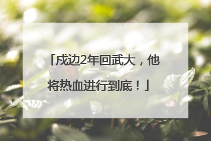 戍边2年回武大，他将热血进行到底！