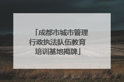 成都市城市管理行政执法队伍教育培训基地揭牌