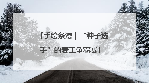 手绘条漫｜“种子选手”的麦王争霸赛