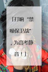 打响“禁噪保卫战”，为高考静音！