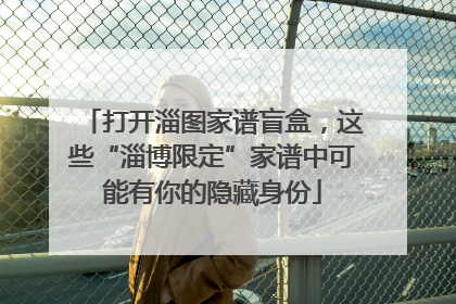 打开淄图家谱盲盒，这些“淄博限定”家谱中可能有你的隐藏身份