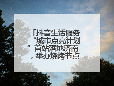 抖音生活服务“城市点亮计划”首站落地济南，举办烧烤节点亮“夜经济”