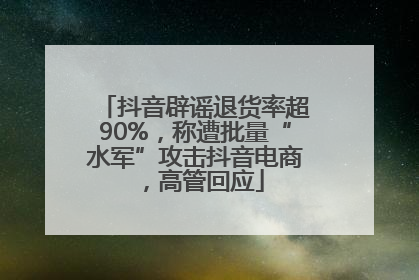 抖音辟谣退货率超90%，称遭批量“水军”攻击抖音电商，高管回应