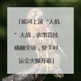 拔河上演“人机”大战，农事竞技嗨翻全场，快手村运会火爆开幕