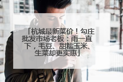 杭城最新菜价！勾庄批发市场老板：雨一直下，毛豆、甜糯玉米、生菜却更实惠