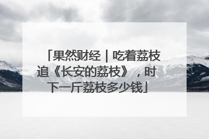 果然财经｜吃着荔枝追《长安的荔枝》，时下一斤荔枝多少钱