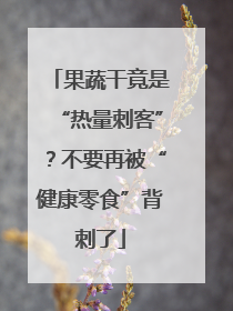 果蔬干竟是“热量刺客”？不要再被“健康零食”背刺了