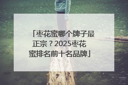 枣花蜜哪个牌子最正宗？2025枣花蜜排名前十名品牌