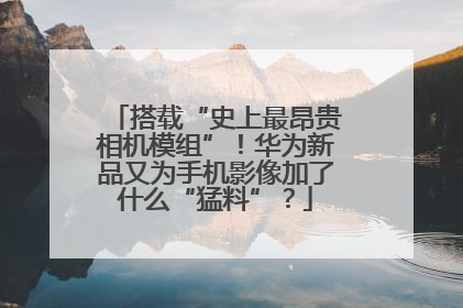 搭载“史上最昂贵相机模组”！华为新品又为手机影像加了什么“猛料”？