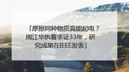 摩擦同种物质竟能起电？周江华执着求证33年，研究成果在IEEE发表