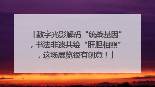 数字光影解码“统战基因”，书法非遗共绘“肝胆相照”，这场展览很有创意！