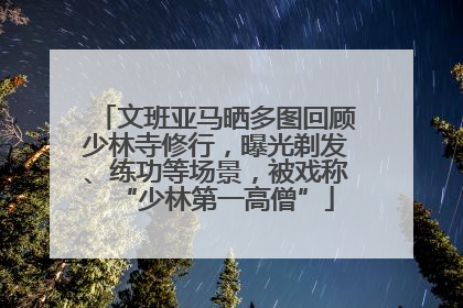 文班亚马晒多图回顾少林寺修行，曝光剃发、练功等场景，被戏称“少林第一高僧”